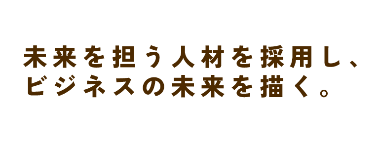 未来を担う人材を採用し、ビジネスの未来を描く。